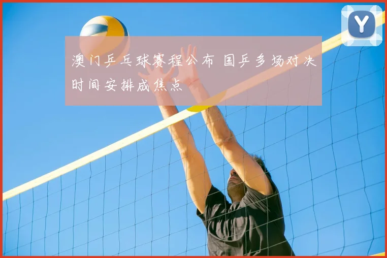 澳门乒乓球赛程公布 国乒多场对决时间安排成焦点