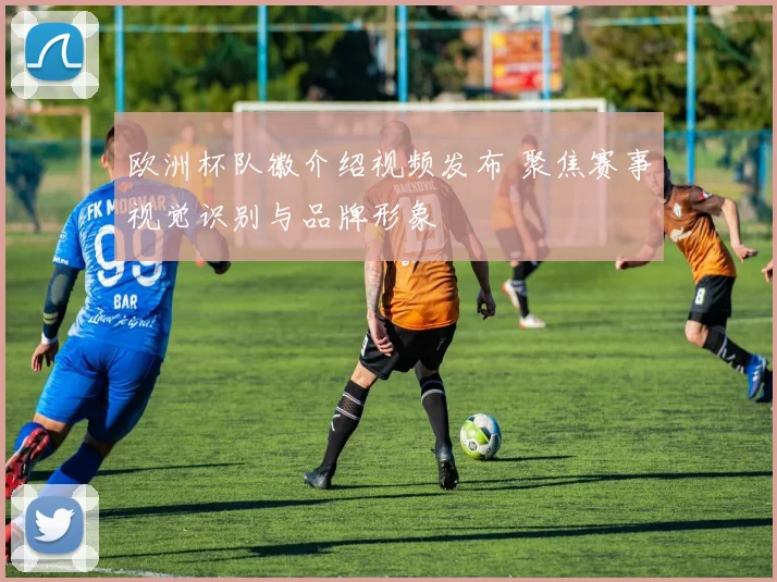 欧洲杯队徽介绍视频发布 聚焦赛事视觉识别与品牌形象