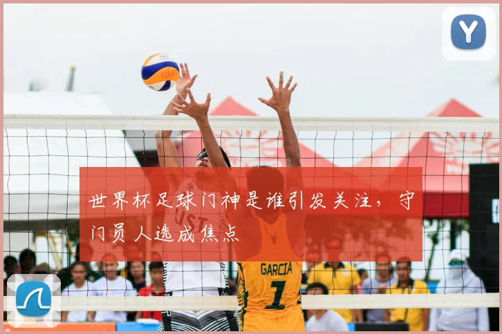 世界杯足球门神是谁引发关注，守门员人选成焦点