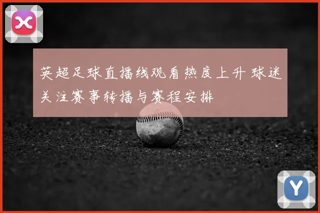 英超足球直播线观看热度上升 球迷关注赛事转播与赛程安排