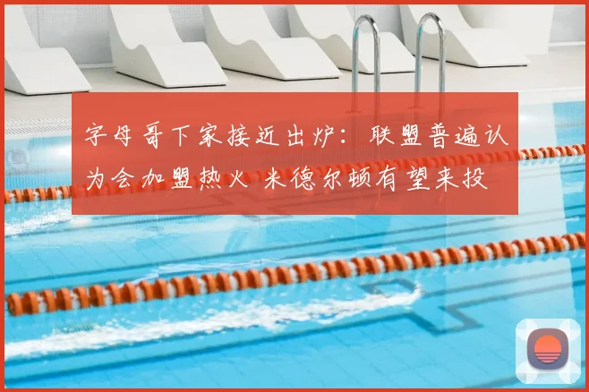字母哥下家接近出炉:联盟普遍认为会加盟热火 米德尔顿有望来投