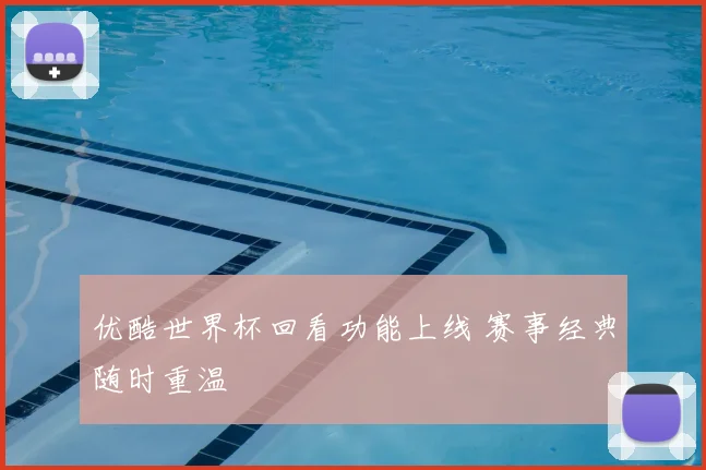 优酷世界杯回看功能上线 赛事经典随时重温