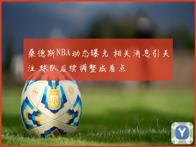 桑德斯NBA动态曝光 相关消息引关注 球队后续调整成看点
