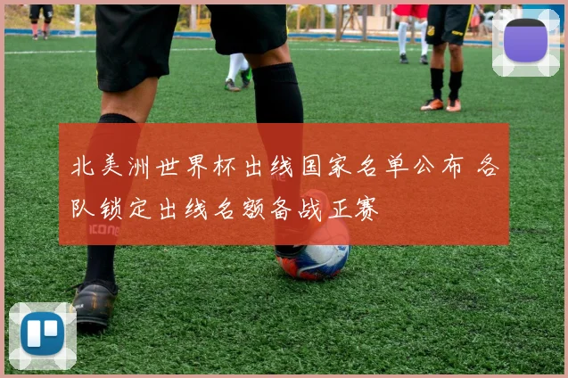 北美洲世界杯出线国家名单公布 各队锁定出线名额备战正赛