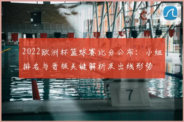 2022欧洲杯篮球赛比分公布：小组排名与晋级关键解析及出线形势