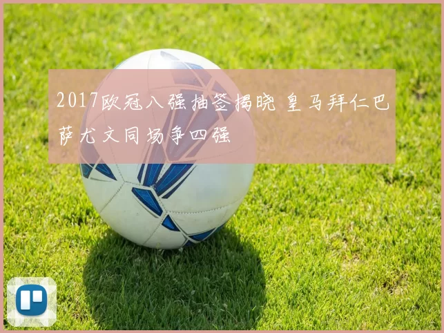 2017欧冠八强抽签揭晓 皇马拜仁巴萨尤文同场争四强