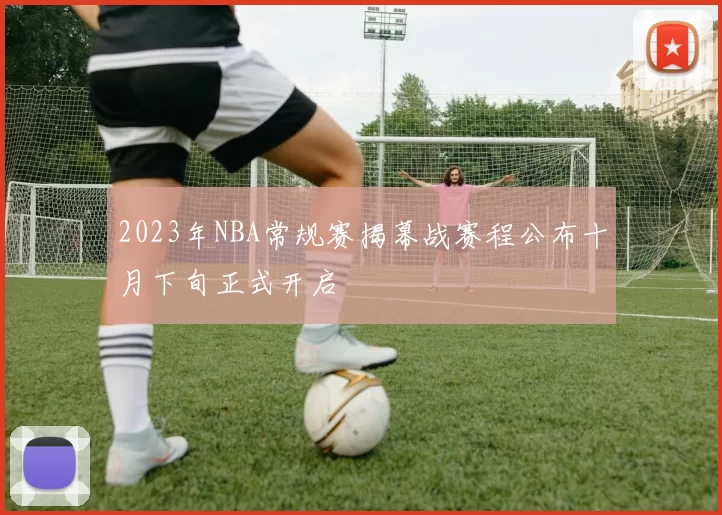 2023年NBA常规赛揭幕战赛程公布十月下旬正式开启