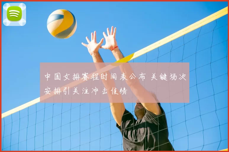 中国女排赛程时间表公布 关键场次安排引关注冲击佳绩