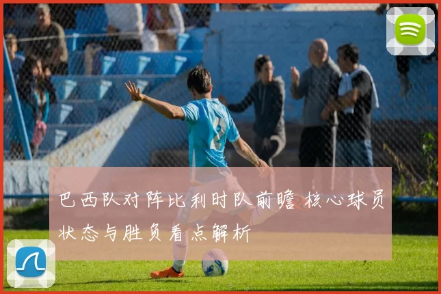 巴西队对阵比利时队前瞻 核心球员状态与胜负看点解析