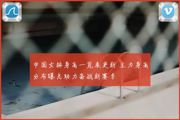 中国女排身高一览表更新 主力身高分布曝光助力备战新赛季