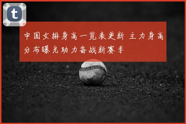 中国女排身高一览表更新 主力身高分布曝光助力备战新赛季
