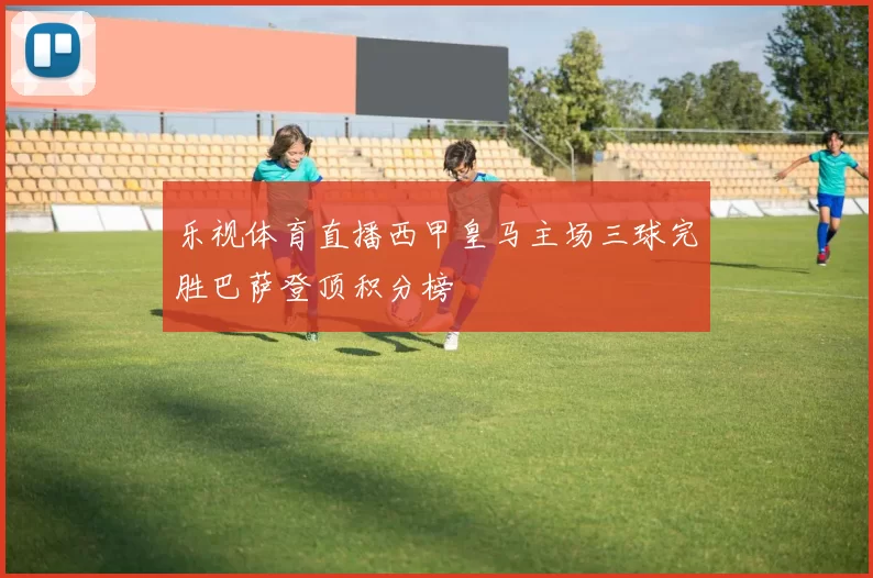 乐视体育直播西甲皇马主场三球完胜巴萨登顶积分榜