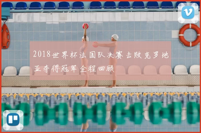 2018世界杯法国队决赛击败克罗地亚夺得冠军全程回顾