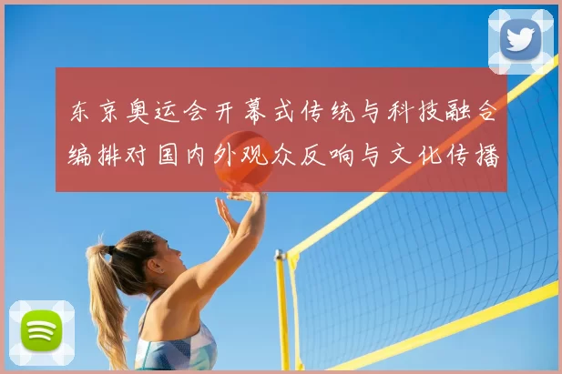 东京奥运会开幕式传统与科技融合编排对国内外观众反响与文化传播影响