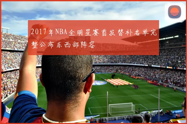 2017年NBA全明星赛首发替补名单完整公布东西部阵容