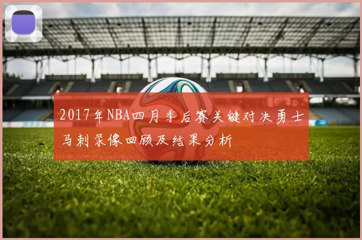 2017年NBA四月季后赛关键对决勇士马刺录像回顾及结果分析