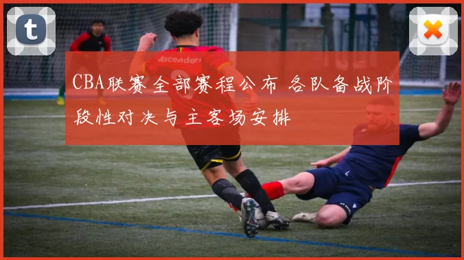 CBA联赛全部赛程公布 各队备战阶段性对决与主客场安排