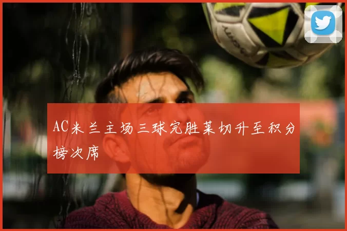 AC米兰主场三球完胜莱切升至积分榜次席