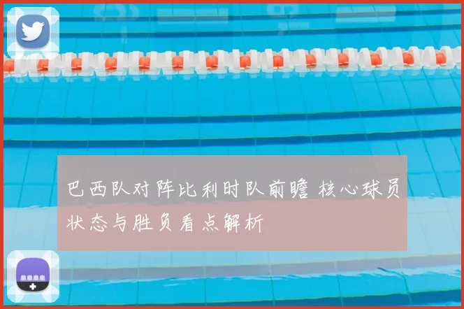 巴西队对阵比利时队前瞻 核心球员状态与胜负看点解析