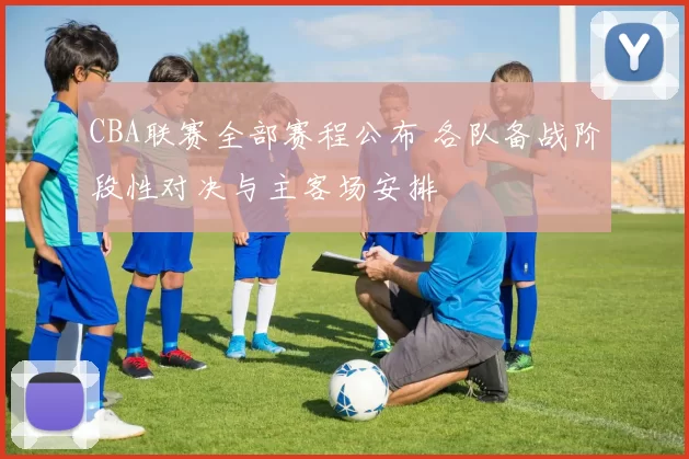 CBA联赛全部赛程公布 各队备战阶段性对决与主客场安排