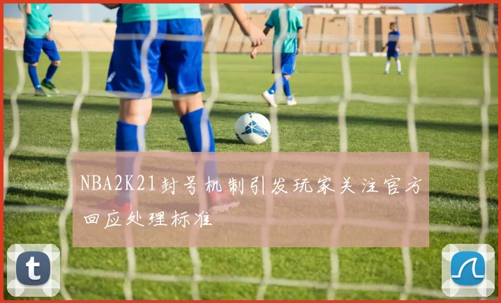 NBA2K21封号机制引发玩家关注官方回应处理标准