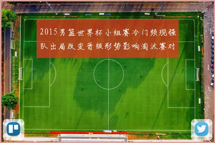 2015男篮世界杯小组赛冷门频现强队出局改变晋级形势影响淘汰赛对阵