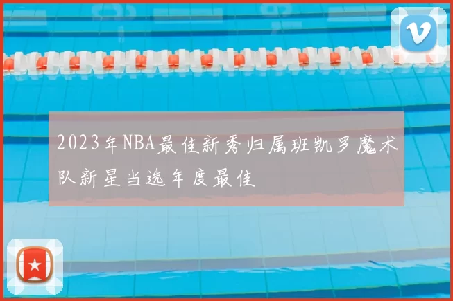 2023年NBA最佳新秀归属班凯罗魔术队新星当选年度最佳