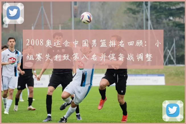 2008奥运会中国男篮排名回顾：小组赛失利致第八名并促备战调整