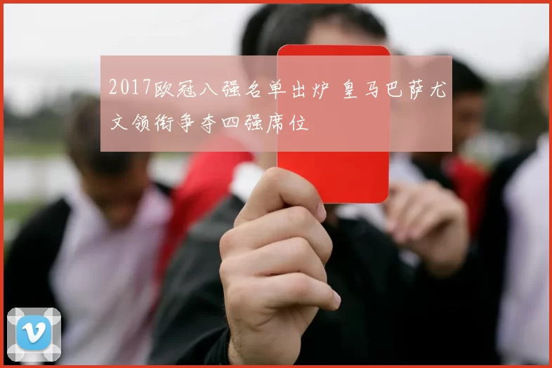 2017欧冠八强名单出炉 皇马巴萨尤文领衔争夺四强席位