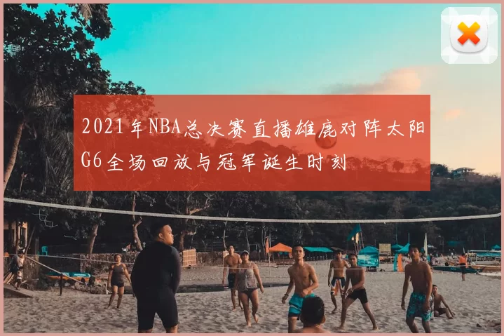 2021年NBA总决赛直播雄鹿对阵太阳G6全场回放与冠军诞生时刻