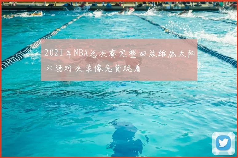 2021年NBA总决赛完整回放雄鹿太阳六场对决录像免费观看