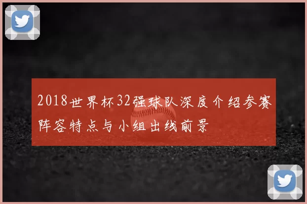2018世界杯32强球队深度介绍参赛阵容特点与小组出线前景