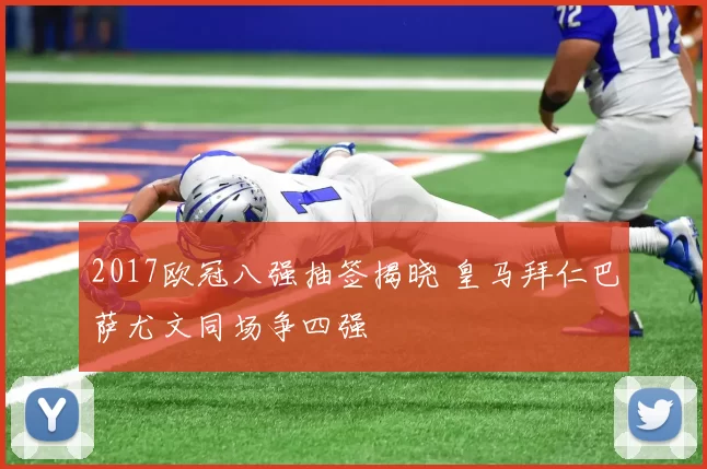 2017欧冠八强抽签揭晓 皇马拜仁巴萨尤文同场争四强