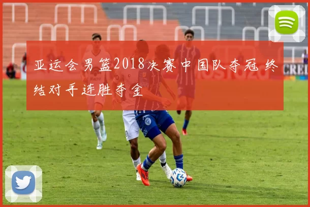 亚运会男篮2018决赛中国队夺冠 终结对手连胜夺金