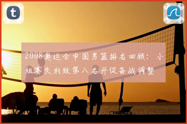 2008奥运会中国男篮排名回顾：小组赛失利致第八名并促备战调整
