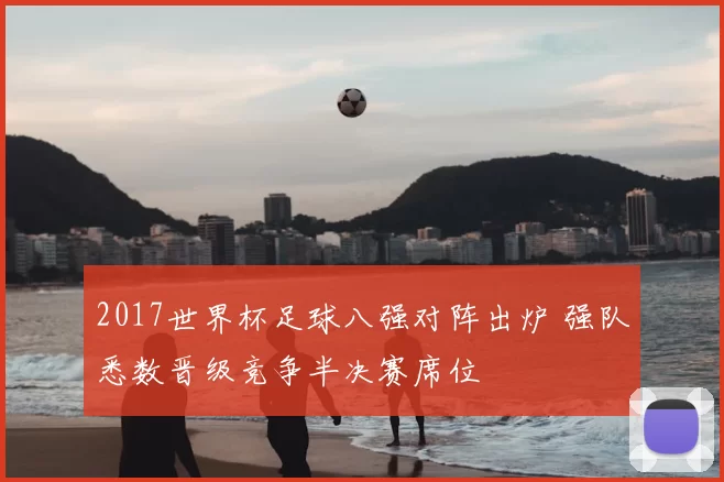 2017世界杯足球八强对阵出炉 强队悉数晋级竞争半决赛席位