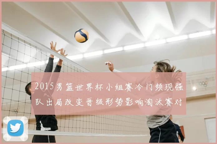 2015男篮世界杯小组赛冷门频现强队出局改变晋级形势影响淘汰赛对阵