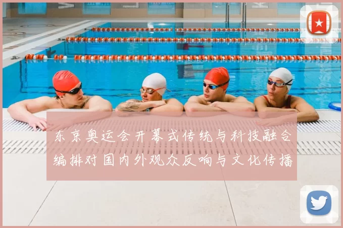 东京奥运会开幕式传统与科技融合编排对国内外观众反响与文化传播影响