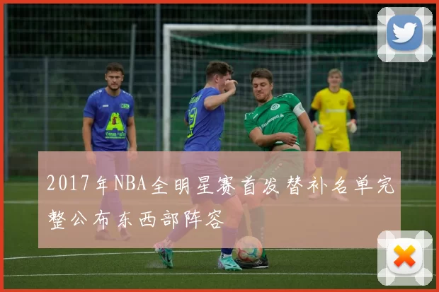 2017年NBA全明星赛首发替补名单完整公布东西部阵容