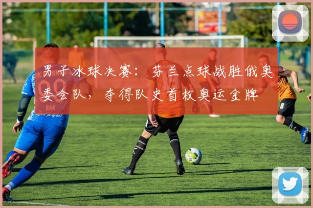 男子冰球决赛：芬兰点球战胜俄奥委会队，夺得队史首枚奥运金牌