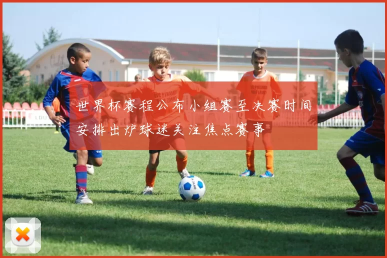 世界杯赛程公布小组赛至决赛时间安排出炉球迷关注焦点赛事