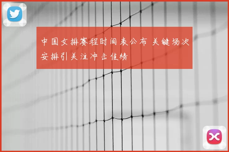 中国女排赛程时间表公布 关键场次安排引关注冲击佳绩