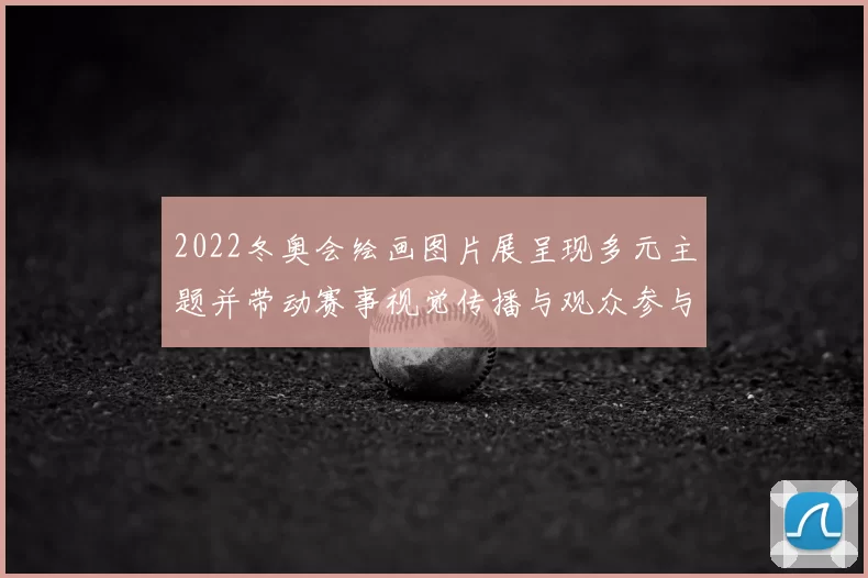 2022冬奥会绘画图片展呈现多元主题并带动赛事视觉传播与观众参与