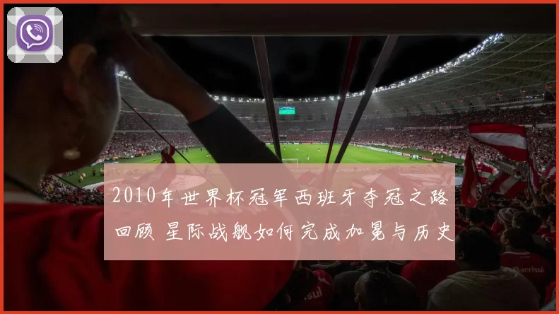 2010年世界杯冠军西班牙夺冠之路回顾 星际战舰如何完成加冕与历史突破