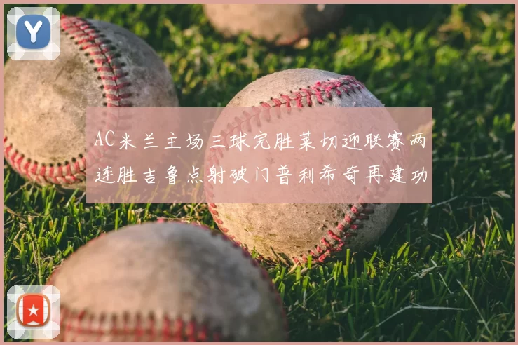AC米兰主场三球完胜莱切迎联赛两连胜吉鲁点射破门普利希奇再建功